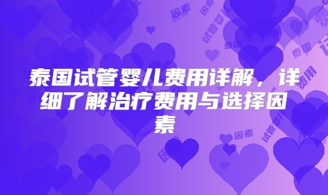 泰国试管婴儿费用详解，详细了解治疗费用与选择因素