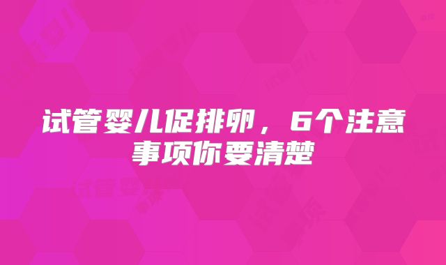 试管婴儿促排卵，6个注意事项你要清楚