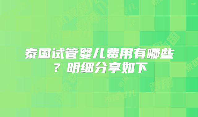 泰国试管婴儿费用有哪些？明细分享如下