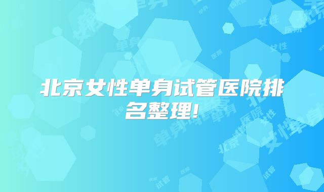 北京女性单身试管医院排名整理!