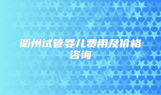 衢州试管婴儿费用及价格咨询