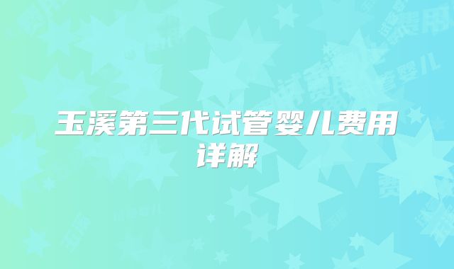 玉溪第三代试管婴儿费用详解
