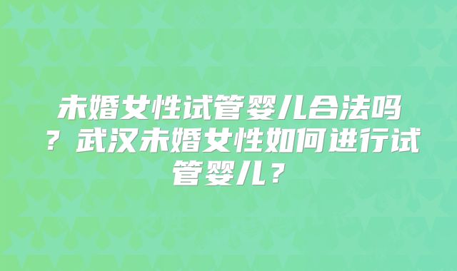 未婚女性试管婴儿合法吗?武汉未婚女性如何进行试管婴儿?