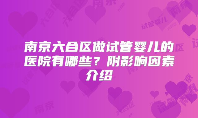南京六合区做试管婴儿的医院有哪些？附影响因素介绍