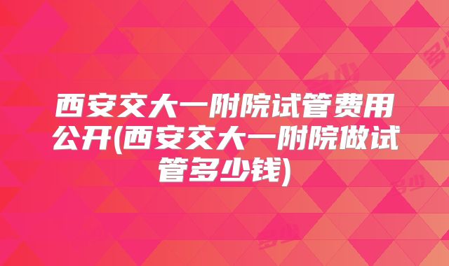 西安交大一附院试管费用公开(西安交大一附院做试管多少钱)