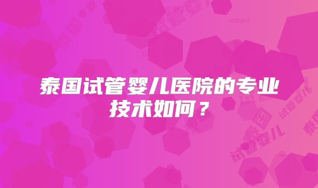 泰国试管婴儿医院的专业技术如何？