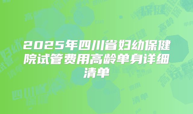2025年四川省妇幼保健院试管费用高龄单身详细清单