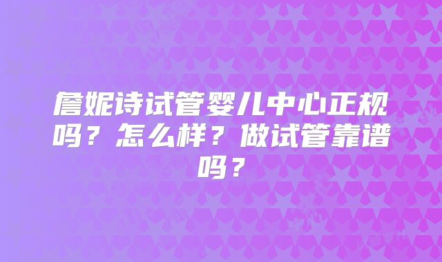 詹妮诗试管婴儿中心正规吗?怎么样?做试管靠谱吗?