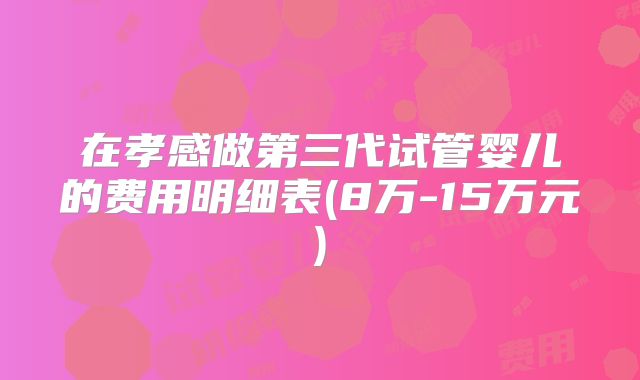 在孝感做第三代试管婴儿的费用明细表(8万-15万元)