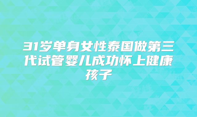 31岁单身女性泰国做第三代试管婴儿成功怀上健康孩子