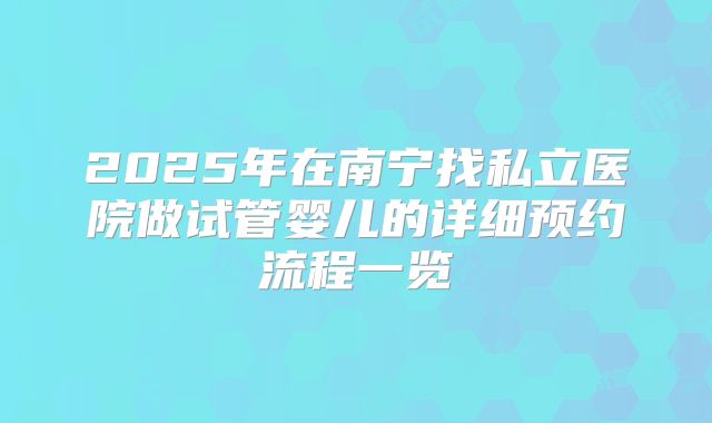 2025年在南宁找私立医院做试管婴儿的详细预约流程一览