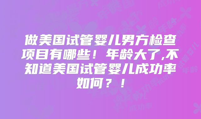 做美国试管婴儿男方检查项目有哪些！年龄大了,不知道美国试管婴儿成功率如何？！
