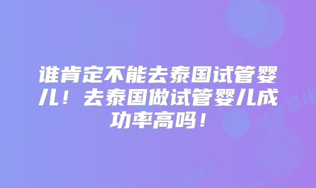 谁肯定不能去泰国试管婴儿！去泰国做试管婴儿成功率高吗！