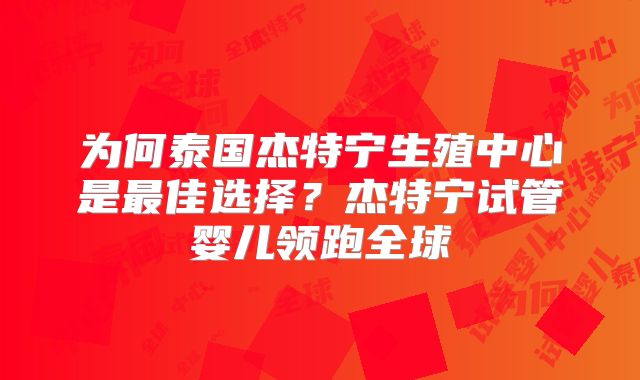 为何泰国杰特宁生殖中心是最佳选择？杰特宁试管婴儿领跑全球