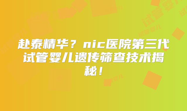 赴泰精华？nic医院第三代试管婴儿遗传筛查技术揭秘！