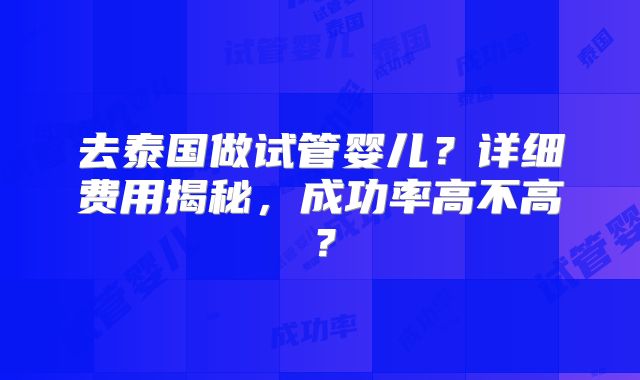 去泰国做试管婴儿？详细费用揭秘，成功率高不高？