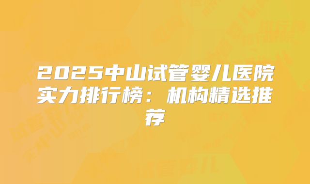2025中山试管婴儿医院实力排行榜：机构精选推荐
