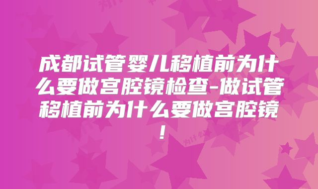 成都试管婴儿移植前为什么要做宫腔镜检查-做试管移植前为什么要做宫腔镜！