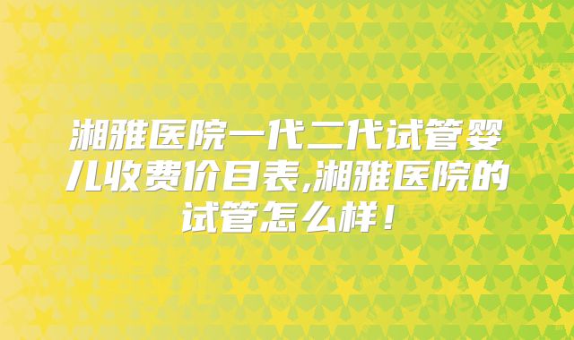 湘雅医院一代二代试管婴儿收费价目表,湘雅医院的试管怎么样！