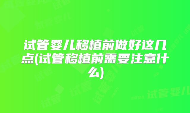 试管婴儿移植前做好这几点(试管移植前需要注意什么)