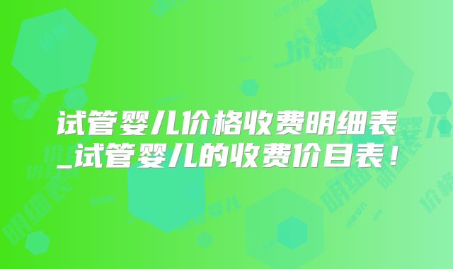 试管婴儿价格收费明细表_试管婴儿的收费价目表!