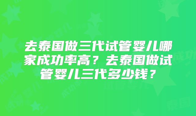 去泰国做三代试管婴儿哪家成功率高？去泰国做试管婴儿三代多少钱？