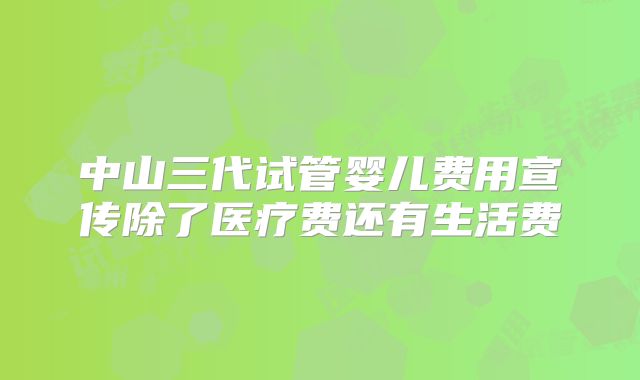 中山三代试管婴儿费用宣传除了医疗费还有生活费