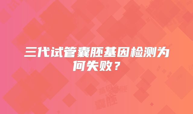 三代试管囊胚基因检测为何失败？