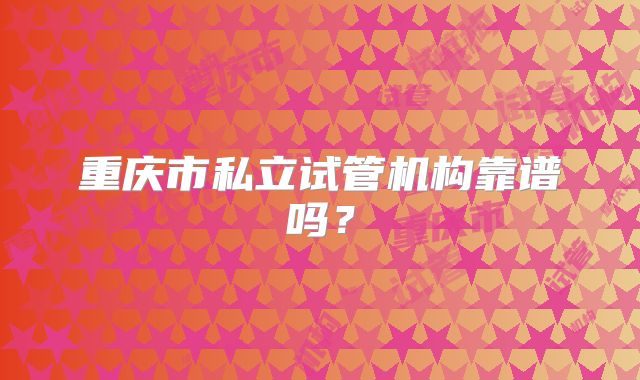 重庆市私立试管机构靠谱吗？
