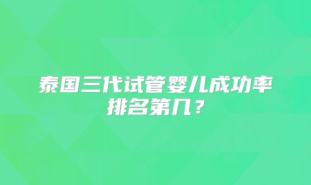 泰国三代试管婴儿成功率排名第几?