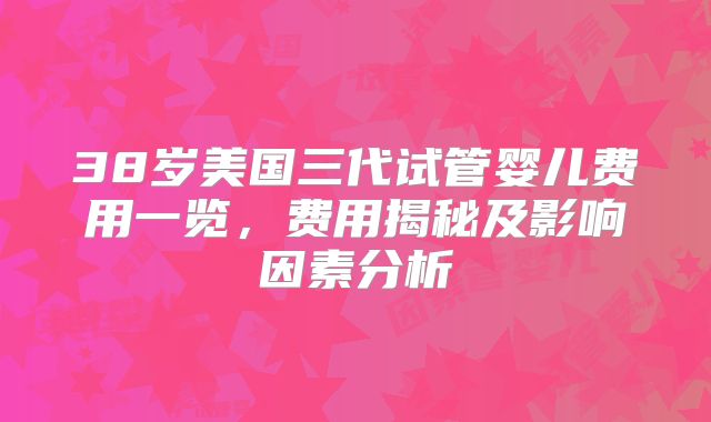 38岁美国三代试管婴儿费用一览，费用揭秘及影响因素分析
