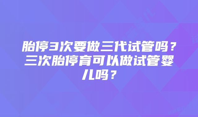 胎停3次要做三代试管吗?三次胎停育可以做试管婴儿吗?