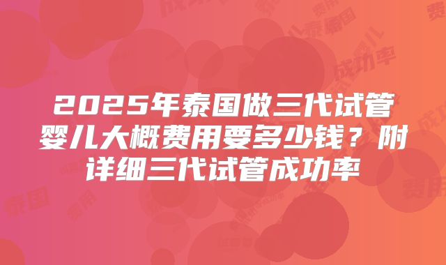 2025年泰国做三代试管婴儿大概费用要多少钱？附详细三代试管成功率