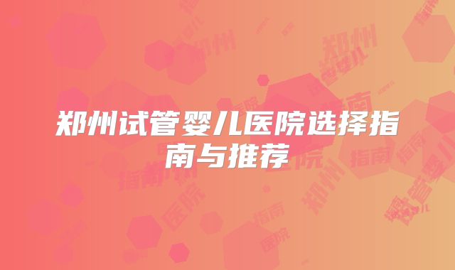 郑州试管婴儿医院选择指南与推荐