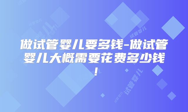 做试管婴儿要多钱-做试管婴儿大概需要花费多少钱！