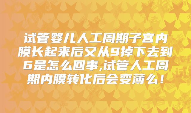 试管婴儿人工周期子宫内膜长起来后又从9掉下去到6是怎么回事,试管人工周期内膜转化后会变薄么！