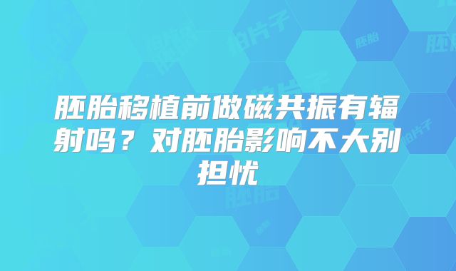 胚胎移植前做磁共振有辐射吗?对胚胎影响不大别担忧