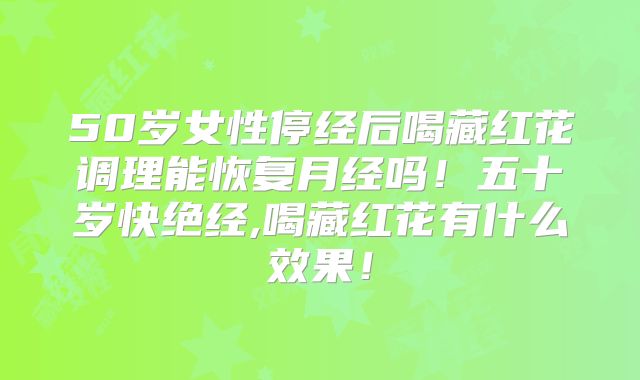 50岁女性停经后喝藏红花调理能恢复月经吗!五十岁快绝经,喝藏红花有什么效果!