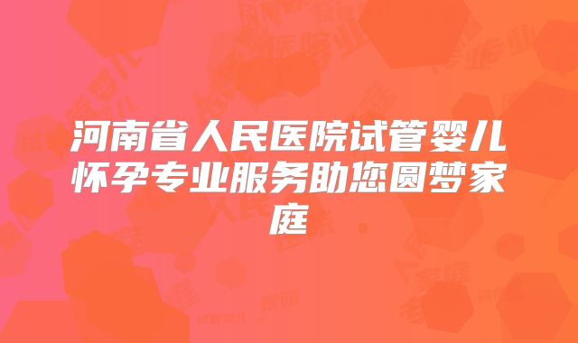 河南省人民医院试管婴儿怀孕专业服务助您圆梦家庭