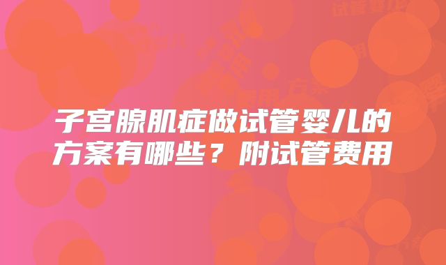 子宫腺肌症做试管婴儿的方案有哪些？附试管费用