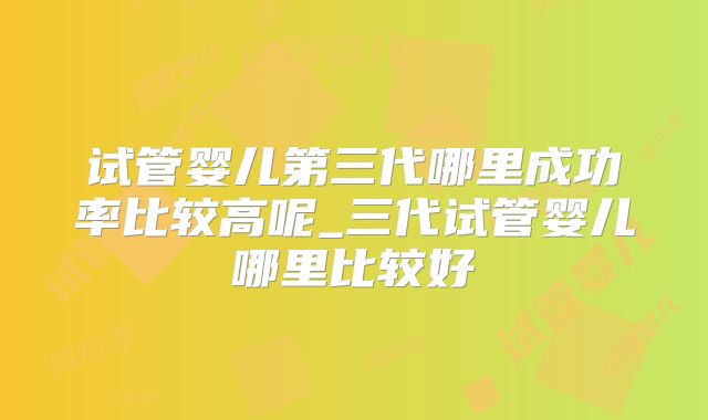 试管婴儿第三代哪里成功率比较高呢_三代试管婴儿哪里比较好