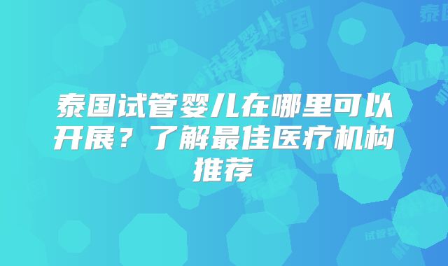 泰国试管婴儿在哪里可以开展？了解最佳医疗机构推荐