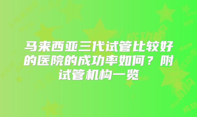马来西亚三代试管比较好的医院的成功率如何？附试管机构一览