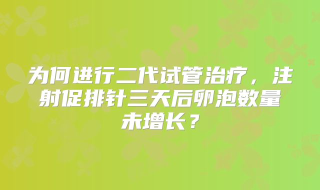 为何进行二代试管治疗,注射促排针三天后卵泡数量未增长?
