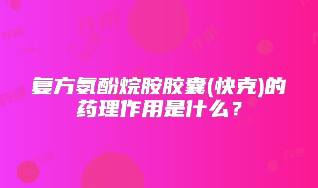 复方氨酚烷胺胶囊(快克)的药理作用是什么？