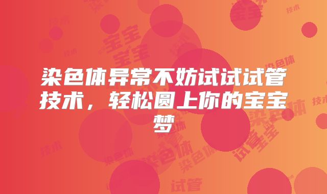 染色体异常不妨试试试管技术，轻松圆上你的宝宝梦