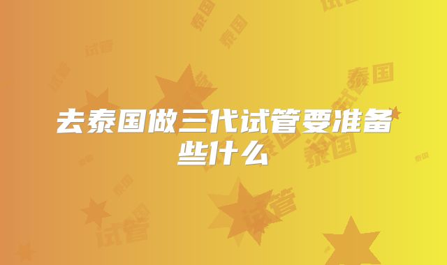 去泰国做三代试管要准备些什么