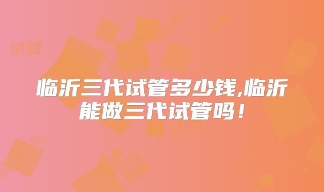 临沂三代试管多少钱,临沂能做三代试管吗!