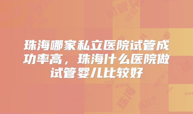 珠海哪家私立医院试管成功率高，珠海什么医院做试管婴儿比较好