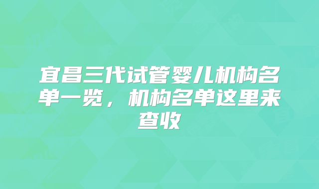 宜昌三代试管婴儿机构名单一览，机构名单这里来查收